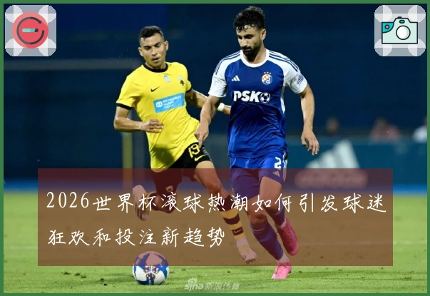 2026世界杯滚球热潮如何引发球迷狂欢和投注新趋势