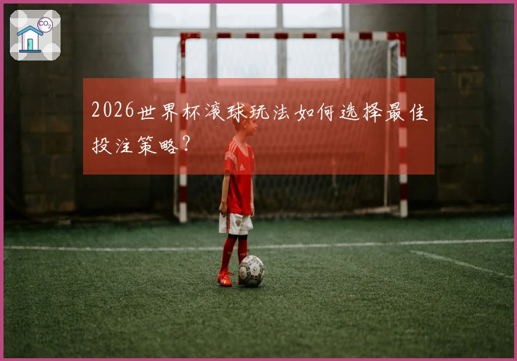 2026世界杯滚球玩法如何选择最佳投注策略？