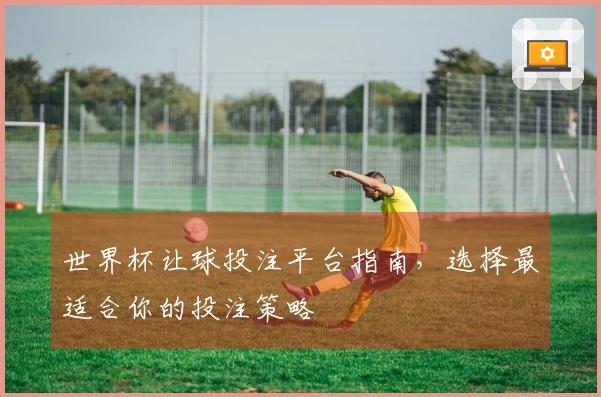 世界杯让球投注平台指南，选择最适合你的投注策略