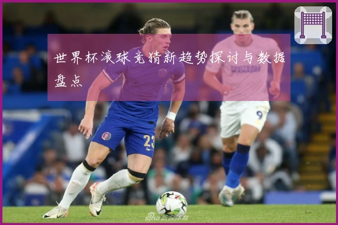 世界杯滚球竞猜新趋势探讨与数据盘点