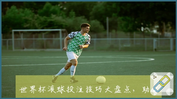 世界杯滚球投注技巧大盘点，助你精准把握比赛走势