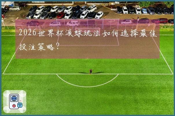 2026世界杯滚球玩法如何选择最佳投注策略？