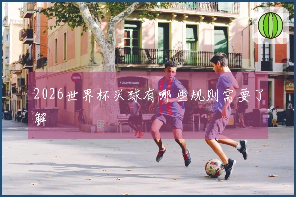 2026世界杯买球有哪些规则需要了解