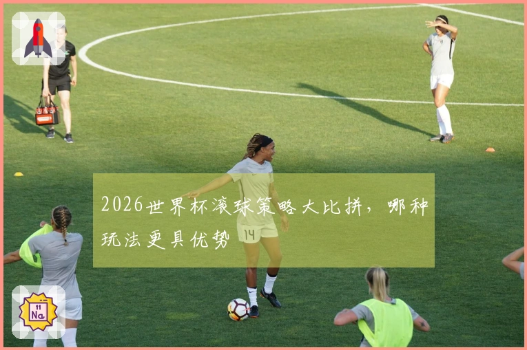 2026世界杯滚球策略大比拼，哪种玩法更具优势