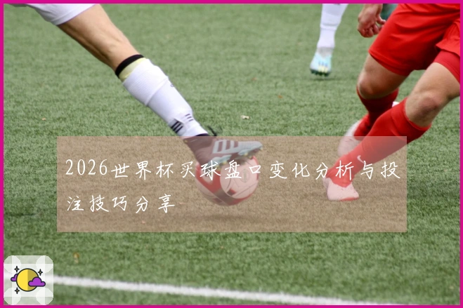 2026世界杯买球盘口变化分析与投注技巧分享