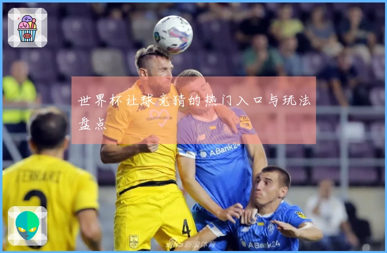 世界杯让球竞猜的热门入口与玩法盘点