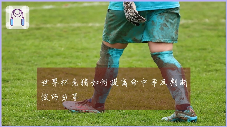 世界杯竞猜如何提高命中率及判断技巧分享