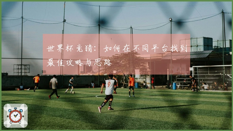 世界杯竞猜：如何在不同平台找到最佳攻略与思路