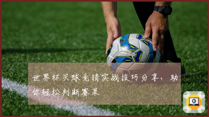 世界杯买球竞猜实战技巧分享，助你轻松判断赛果