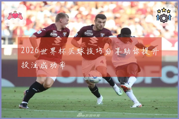 2026世界杯买球技巧分享助你提升投注成功率