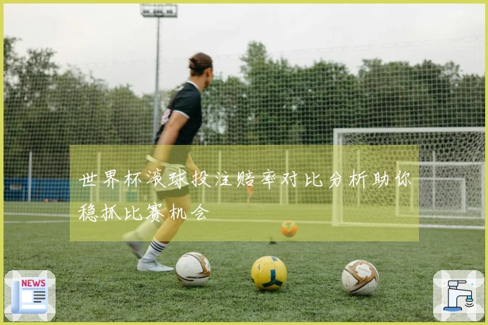 世界杯滚球投注赔率对比分析助你稳抓比赛机会