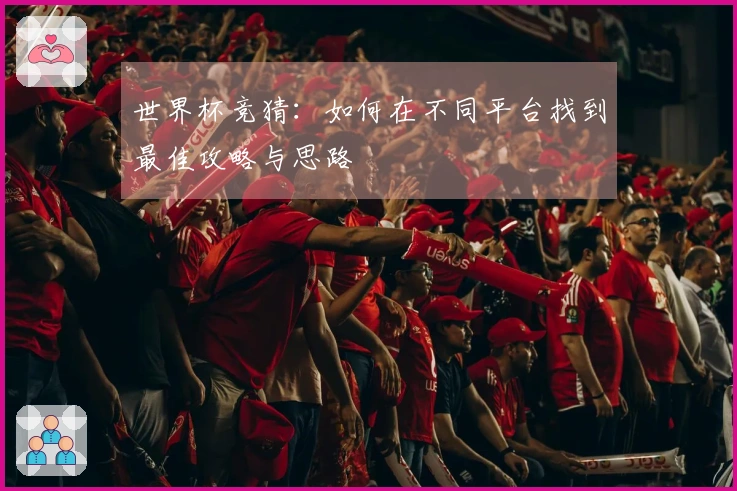 世界杯竞猜：如何在不同平台找到最佳攻略与思路