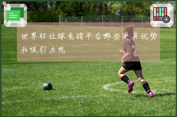 世界杯让球竞猜平台哪些更具优势和吸引力呢