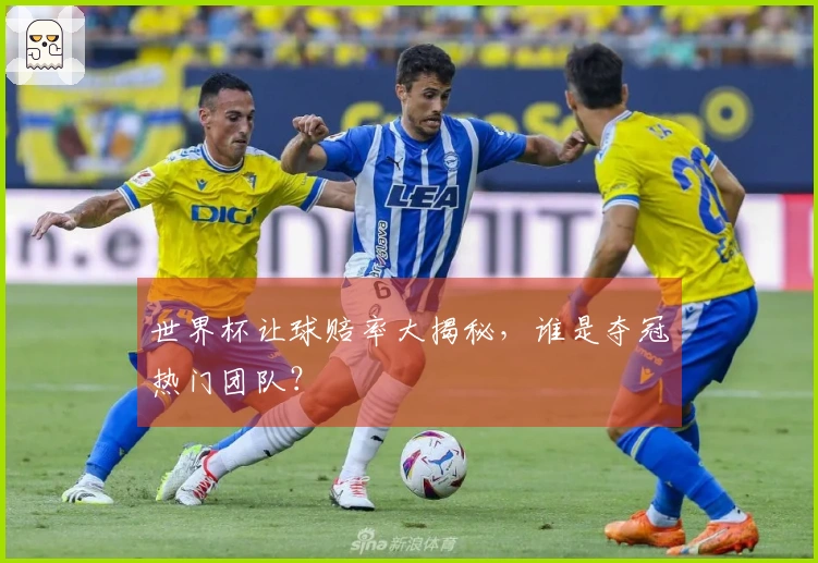 世界杯让球赔率大揭秘，谁是夺冠热门团队？