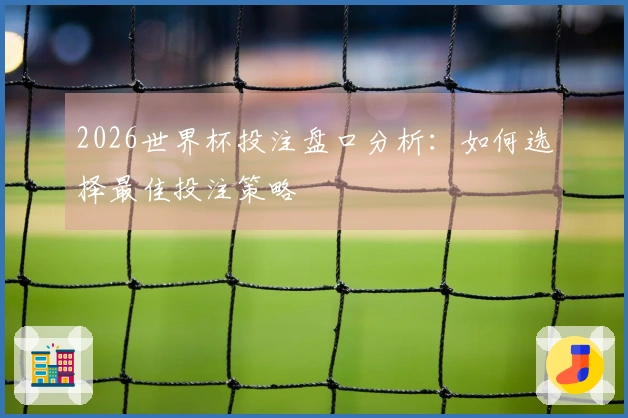 2026世界杯投注盘口分析：如何选择最佳投注策略