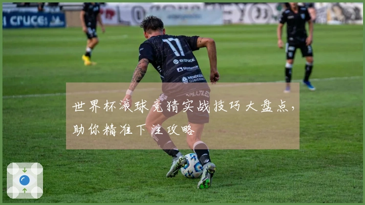 世界杯滚球竞猜实战技巧大盘点，助你精准下注攻略