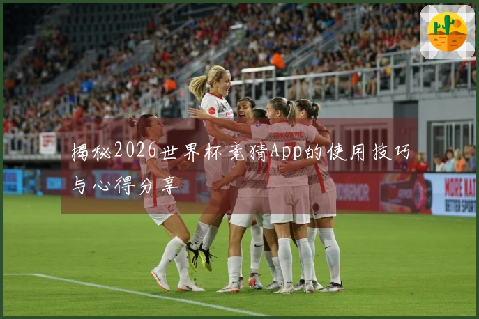 揭秘2026世界杯竞猜App的使用技巧与心得分享