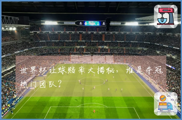 世界杯让球赔率大揭秘，谁是夺冠热门团队？