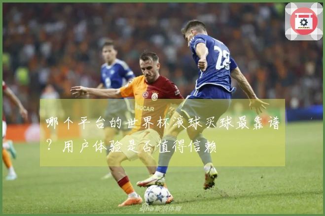 哪个平台的世界杯滚球买球最靠谱？用户体验是否值得信赖