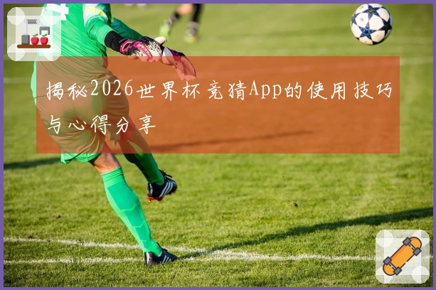 揭秘2026世界杯竞猜App的使用技巧与心得分享