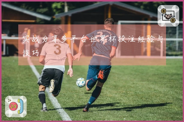 实战分享多平台世界杯投注经验与技巧