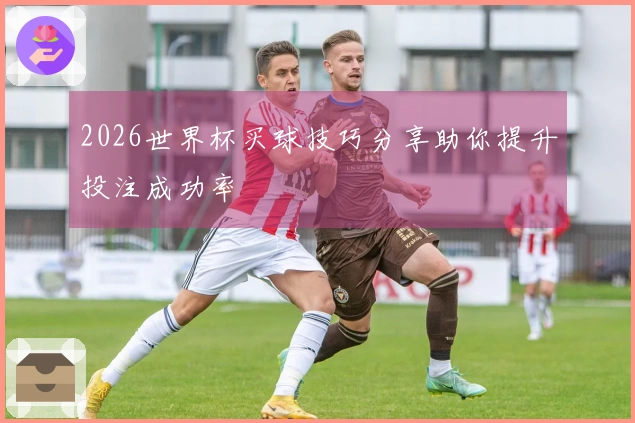 2026世界杯买球技巧分享助你提升投注成功率