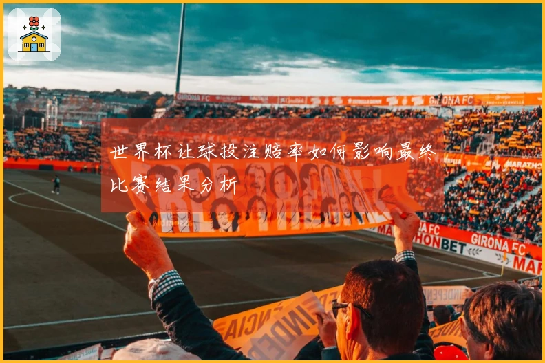 世界杯让球投注赔率如何影响最终比赛结果分析