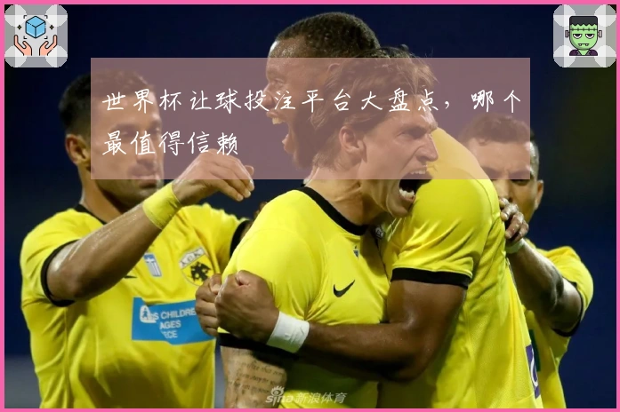 世界杯让球投注平台大盘点，哪个最值得信赖