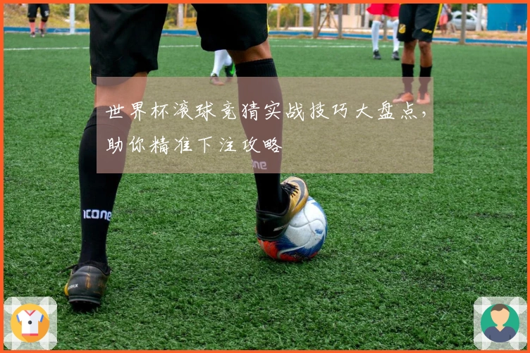 世界杯滚球竞猜实战技巧大盘点，助你精准下注攻略