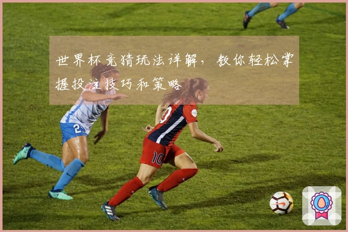 世界杯竞猜玩法详解，教你轻松掌握投注技巧和策略