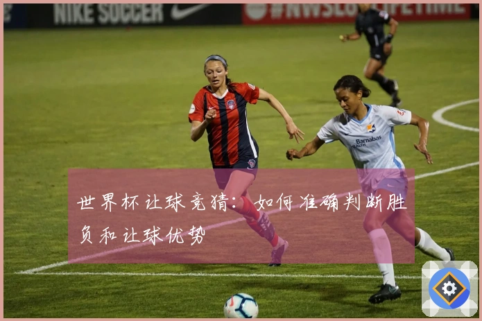 世界杯让球竞猜：如何准确判断胜负和让球优势