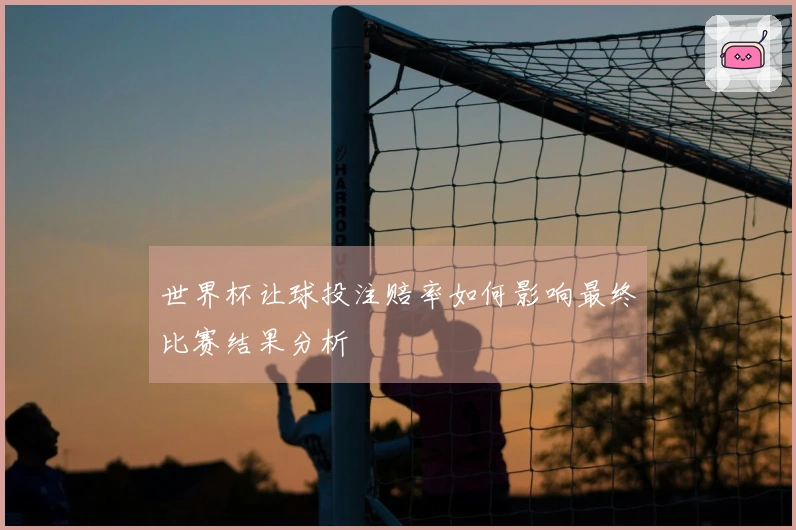 世界杯让球投注赔率如何影响最终比赛结果分析
