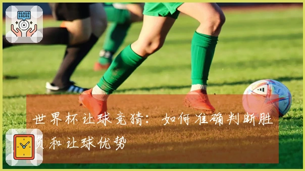 世界杯让球竞猜：如何准确判断胜负和让球优势