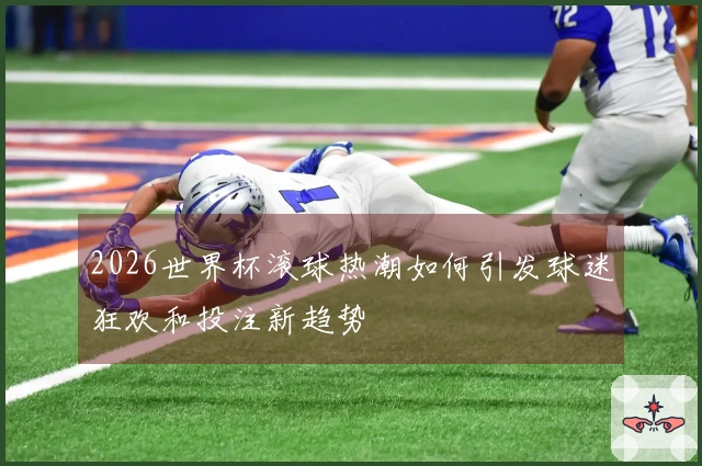 2026世界杯滚球热潮如何引发球迷狂欢和投注新趋势