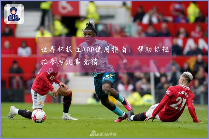 世界杯投注App使用指南，帮助你轻松参与比赛竞猜