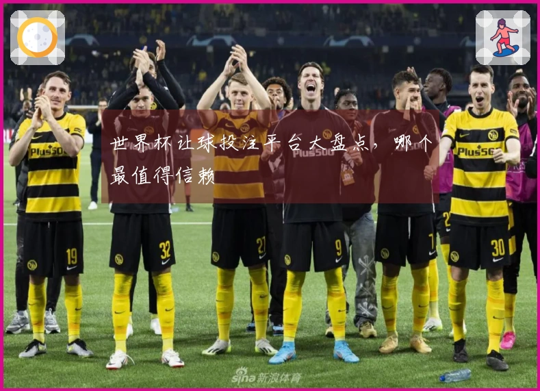 世界杯让球投注平台大盘点，哪个最值得信赖